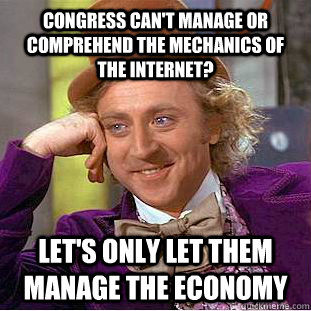 Congress can't manage or comprehend the mechanics of the internet? Let's only let them manage the economy - Congress can't manage or comprehend the mechanics of the internet? Let's only let them manage the economy  You get nothing wonka