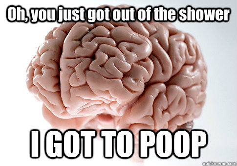 Oh, you just got out of the shower I GOT TO POOP  Scumbag Brain