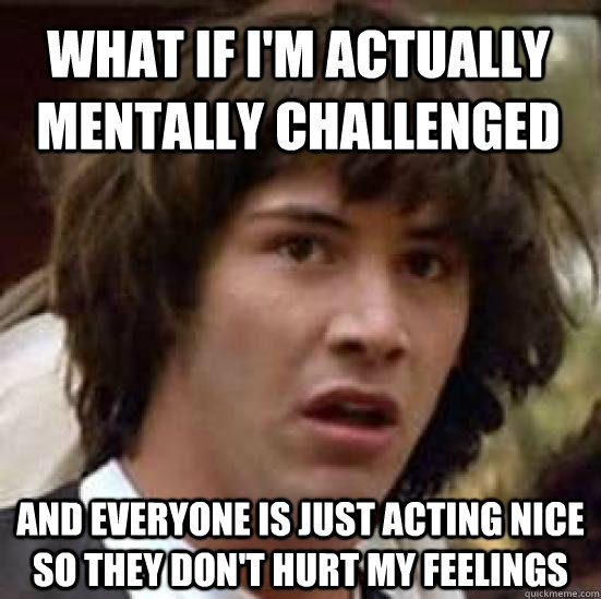 What if i'm actually mentally challenged and everyone is just acting nice so they don't hurt my feelings  conspiracy keanu