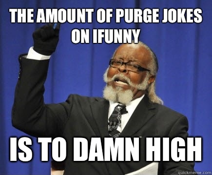 The amount of purge jokes on Ifunny Is to damn high  Too Damn High