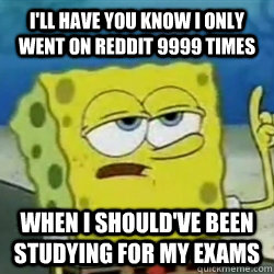 I'll have you know I only went on reddit 9999 times when i should've been studying for my exams  - I'll have you know I only went on reddit 9999 times when i should've been studying for my exams   Tough guy spongebob