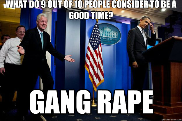 What do 9 out of 10 people consider to be a good time? Gang rape - What do 9 out of 10 people consider to be a good time? Gang rape  Inappropriate Timing Bill Clinton