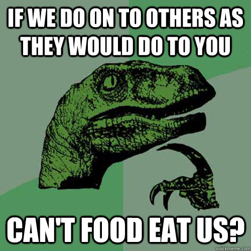 If we do on to others as they would do to you can't food eat us?  Philosoraptor