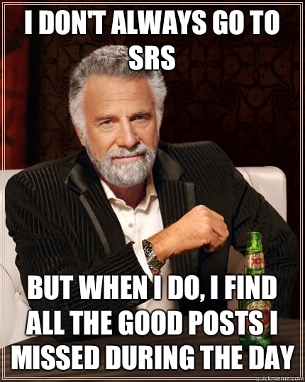 I don't always go to SRS but When I do, I find all the good posts I missed during the day  The Most Interesting Man In The World
