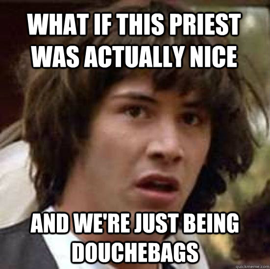 what if this priest was actually nice and we're just being douchebags - what if this priest was actually nice and we're just being douchebags  conspiracy keanu