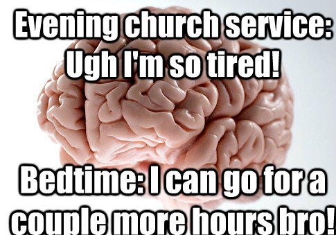 Evening church service: Ugh I'm so tired! Bedtime: I can go for a couple more hours bro!  Scumbag Brain