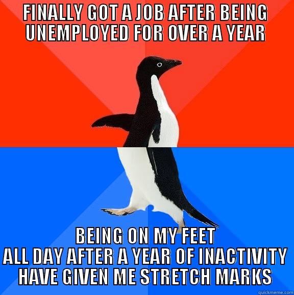 FINALLY GOT A JOB AFTER BEING UNEMPLOYED FOR OVER A YEAR BEING ON MY FEET ALL DAY AFTER A YEAR OF INACTIVITY HAVE GIVEN ME STRETCH MARKS Socially Awesome Awkward Penguin