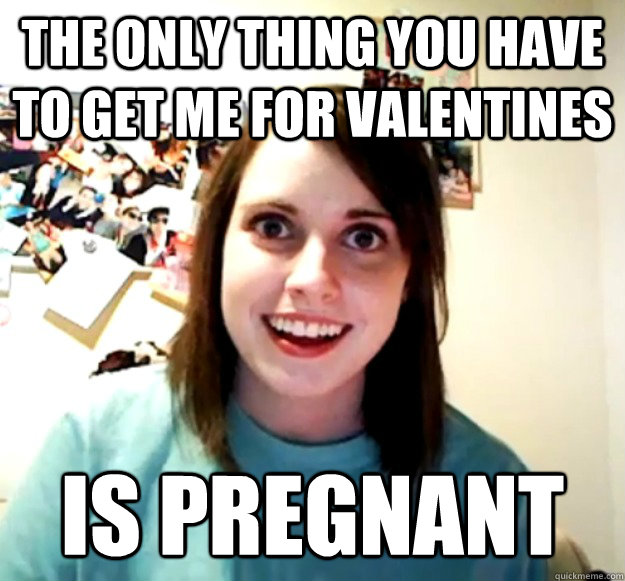 The only thing you have to get me for Valentines Is pregnant  