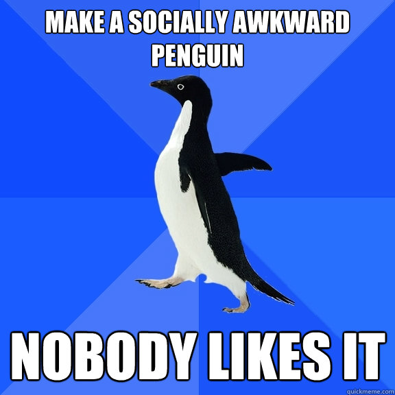 Make a socially awkward penguin Nobody likes it  Socially Awkward Penguin