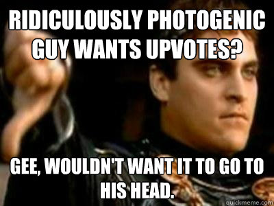 Ridiculously Photogenic guy wants upvotes? Gee, wouldn't want it to go to his head.  Downvoting Roman