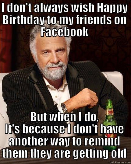 Interesting Birthday - I DON'T ALWAYS WISH HAPPY BIRTHDAY TO MY FRIENDS ON FACEBOOK BUT WHEN I DO, IT'S BECAUSE I DON'T HAVE ANOTHER WAY TO REMIND THEM THEY ARE GETTING OLD The Most Interesting Man In The World