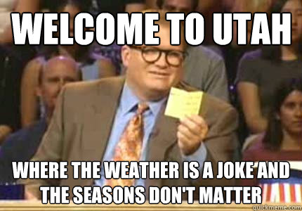 Welcome to Utah Where the weather is a joke and the seasons don't matter - Welcome to Utah Where the weather is a joke and the seasons don't matter  Misc