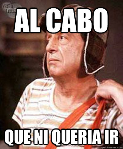 Al cabo que ni queria ir  