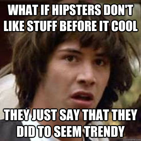 WHAT if hipsters don't like stuff before it cool they just say that they did to seem trendy  conspiracy keanu