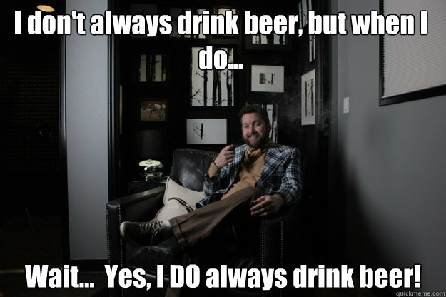 I don't always drink beer, but when I do... Wait...  Yes, I DO always drink beer!  benevolent bro burnie
