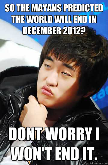 So the mayans predicted the world will end in december 2012? Dont worry i won't end it. - So the mayans predicted the world will end in december 2012? Dont worry i won't end it.  Unimpressed Flash