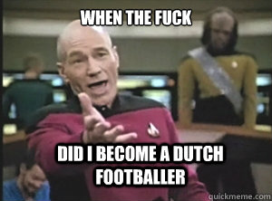 when the fuck did I become a dutch footballer  Annoyed Picard