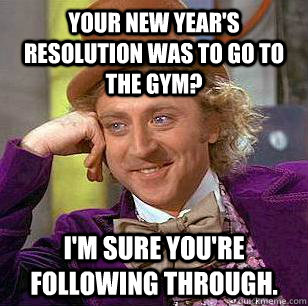 Your New Year's resolution was to go to the gym? I'm sure you're following through. - Your New Year's resolution was to go to the gym? I'm sure you're following through.  Condescending Wonka