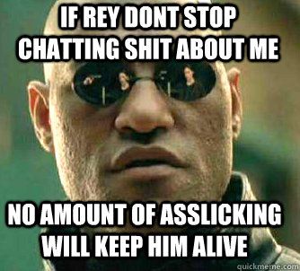 if rey dont stop chatting shit about me no amount of asslicking will keep him alive  Matrix Morpheus
