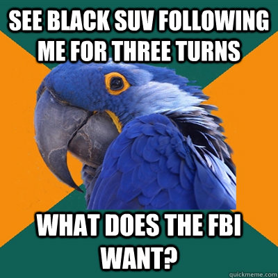 See Black SUV following me for three turns What does the fbi want?  Paranoid Parrot