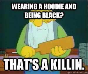 Wearing a hoodie and being black? That's a killin.  Paddlin Jasper