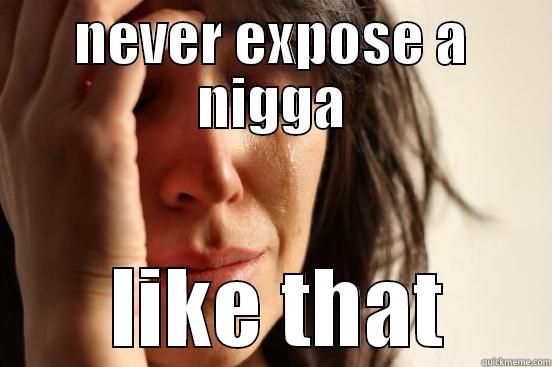 NEVER EXPOSE A NIGGA  LIKE THAT First World Problems