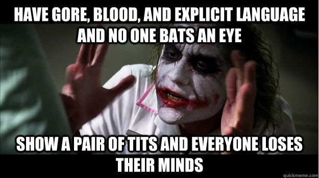 have gore, blood, and explicit language and no one bats an eye Show a pair of tits and everyone loses their minds - have gore, blood, and explicit language and no one bats an eye Show a pair of tits and everyone loses their minds  Joker Mind Loss