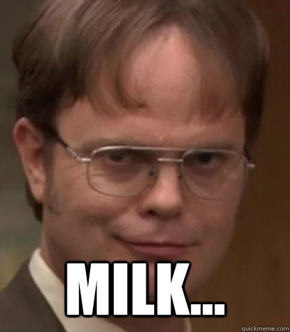  milk... -  milk...  I see what you did there
