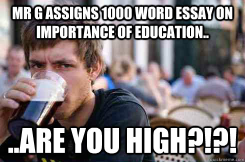 Mr G assigns 1000 word essay on importance of education.. ..ARE you high?!?!  Lazy College Senior