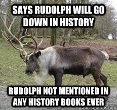 Says Rudolph will go down in history Rudolph not mentioned in any history books ever - Says Rudolph will go down in history Rudolph not mentioned in any history books ever  Scumbag Reindeer