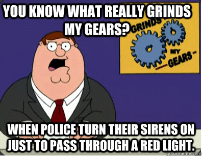 you know what really grinds my gears? When police turn their sirens on just to pass through a red light.  Family Guy Grinds My Gears