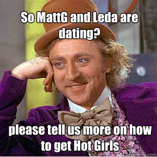 So MattG and Leda are dating? please tell us more on how to get Hot Girls  Willy Wonka Meme