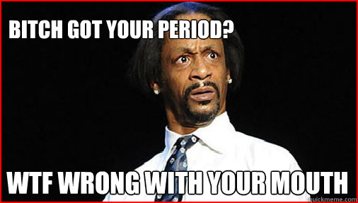Bitch got your period? WTF wrong with your mouth  