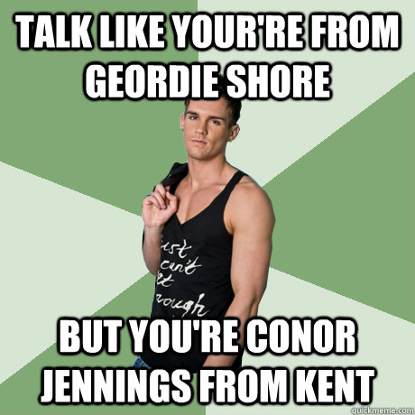 talk like your're from geordie shore but you're conor jennings from kent  