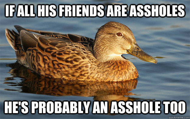IF ALL HIS FRIENDS ARE ASSHOLES HE'S PROBABLY AN ASSHOLE TOO - IF ALL HIS FRIENDS ARE ASSHOLES HE'S PROBABLY AN ASSHOLE TOO  Actual Female Advice Mallard