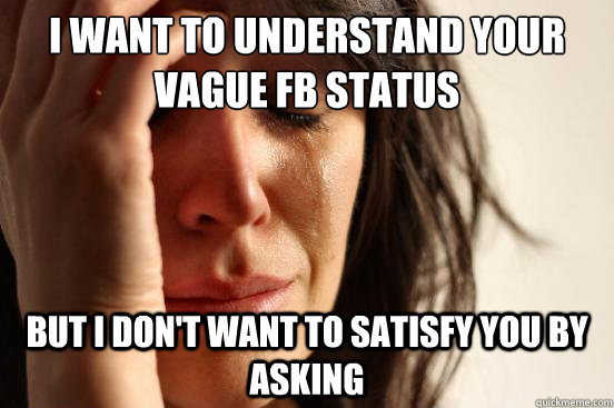 i want to understand your vague fb status but i Don't want to satisfy you by asking  First World Problems