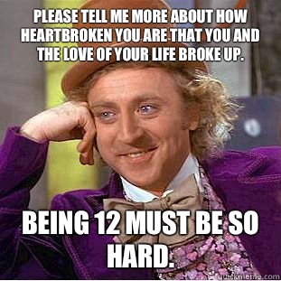 Please tell me more about how heartbroken you are that you and the love of your life broke up. Being 12 must be so hard.  Condescending Wonka