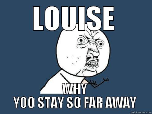 LOUISE WHY YOO STAY SO FAR AWAY Y U No