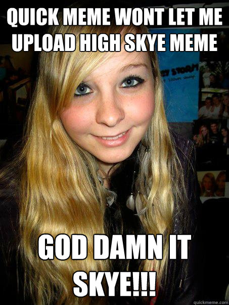 Quick meme wont let me upload high skye meme god damn it skye!!!  