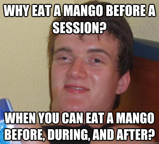 Why eat a mango before a session? when you can eat a mango before, during, and after?  10 Guy