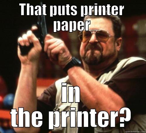 THAT PUTS PRINTER PAPER IN THE PRINTER? Am I The Only One Around Here