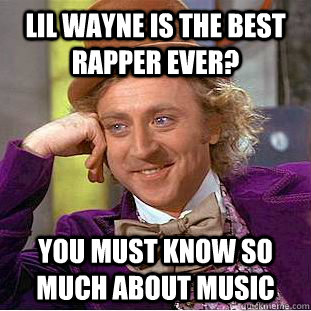 Lil wayne is the best rapper ever? You must know so much about music  Psychotic Willy Wonka