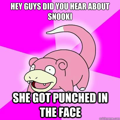 Hey guys did you hear about snooki she got punched in the face  Slowpoke