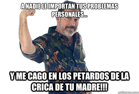 A nadie le importan tus problemas personales... y me cago en los petardos de la crica de tu madre!!!  