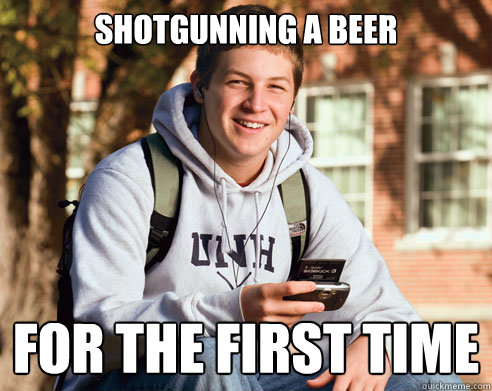 shotgunning a beer for the first time  College Freshman