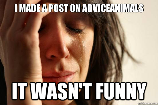 I made a post on adviceanimals it wasn't funny  First World Problems