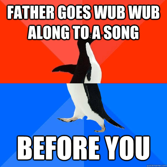 father goes wub wub along to a song before you  Socially Awesome Awkward Penguin