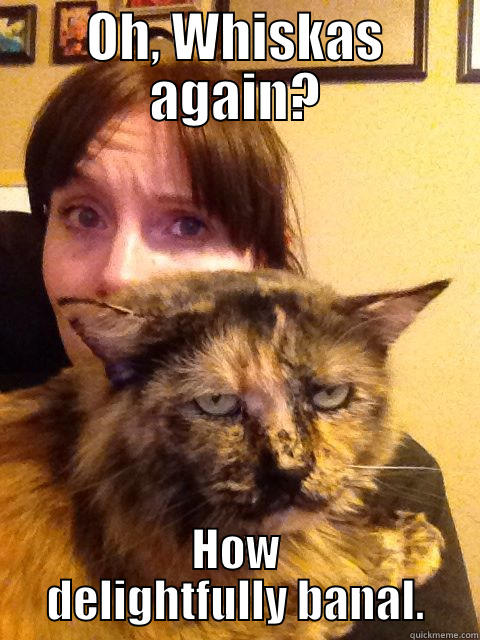 OH, WHISKAS AGAIN? HOW DELIGHTFULLY BANAL. Misc