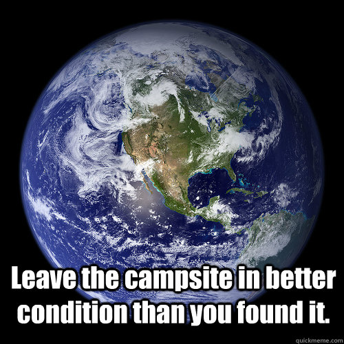Leave the campsite in better condition than you found it. - Leave the campsite in better condition than you found it.  Overpopulated Earth