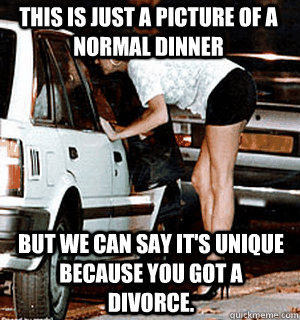 This is just a picture of a normal dinner But we can say it's unique because you got a divorce.  Karma Whore